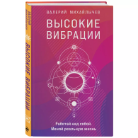 Высокие вибрации. Книга о работе над собой для положительных изменений в жизни, Валерий Михайлычев